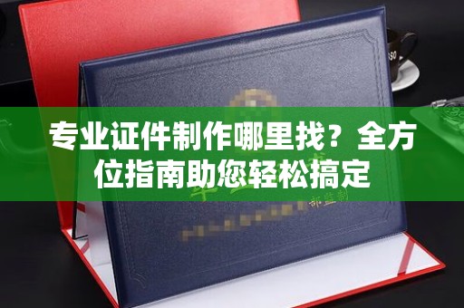岗巴专业证件制作哪里找？全方位指南助您轻松搞定