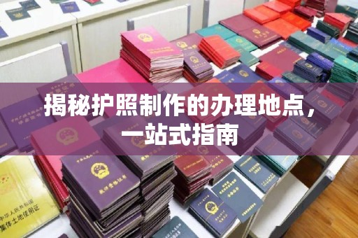 岗巴揭秘护照制作的办理地点，一站式指南