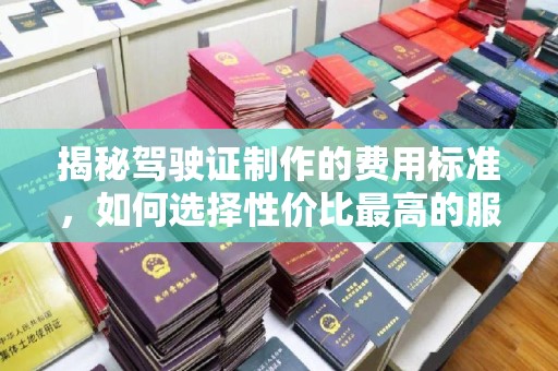 岗巴揭秘驾驶证制作的费用标准，如何选择性价比最高的服务？