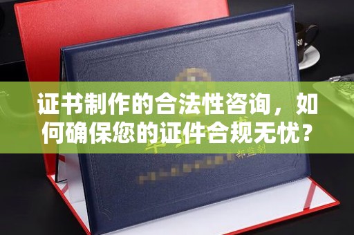 岗巴证书制作的合法性咨询，如何确保您的证件合规无忧？