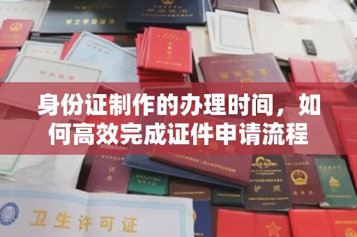岗巴身份证制作的办理时间，如何高效完成证件申请流程